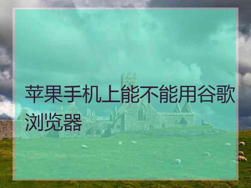 苹果手机上能不能用谷歌浏览器