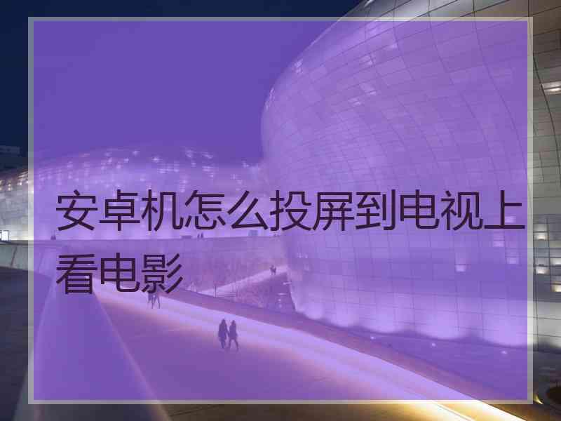 安卓机怎么投屏到电视上看电影