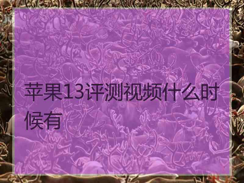 苹果13评测视频什么时候有