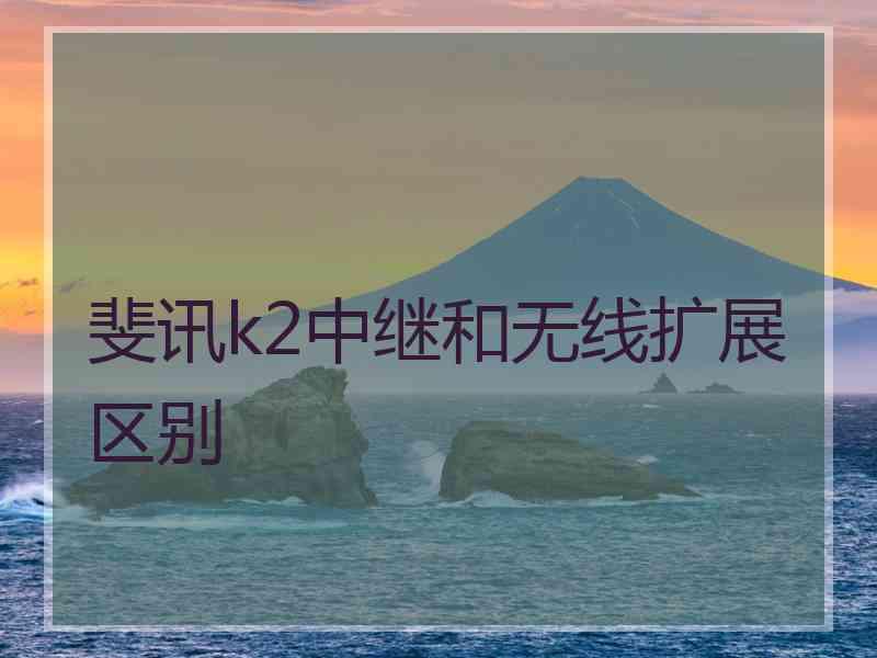 斐讯k2中继和无线扩展区别