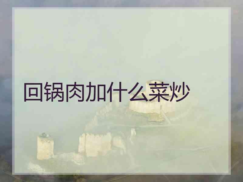 回锅肉加什么菜炒