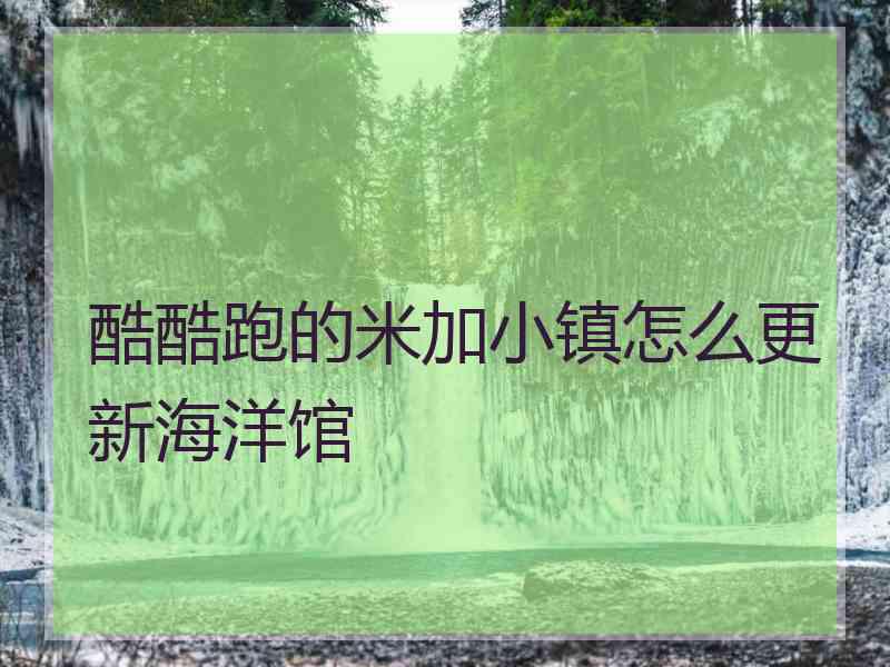 酷酷跑的米加小镇怎么更新海洋馆