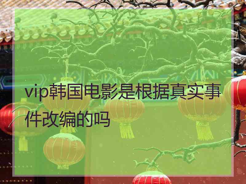 vip韩国电影是根据真实事件改编的吗