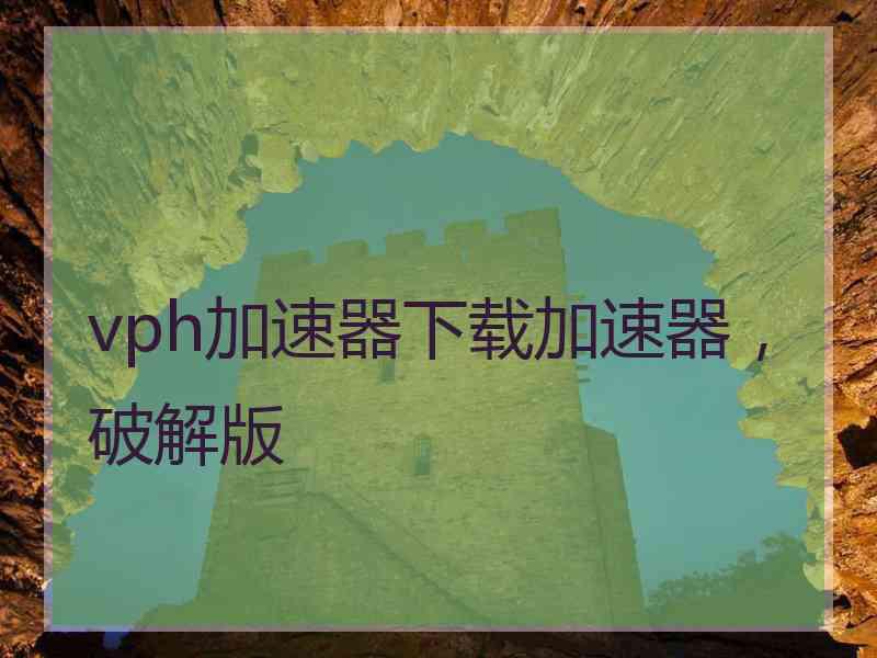 vph加速器下载加速器，破解版