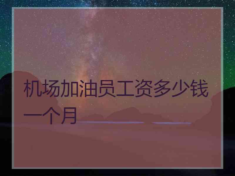 机场加油员工资多少钱一个月
