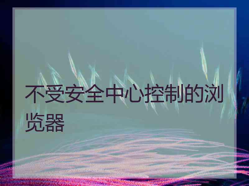 不受安全中心控制的浏览器