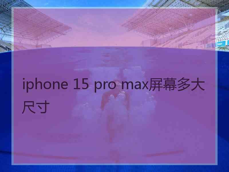 iphone 15 pro max屏幕多大尺寸