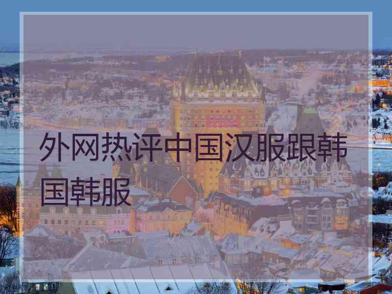 外网热评中国汉服跟韩国韩服
