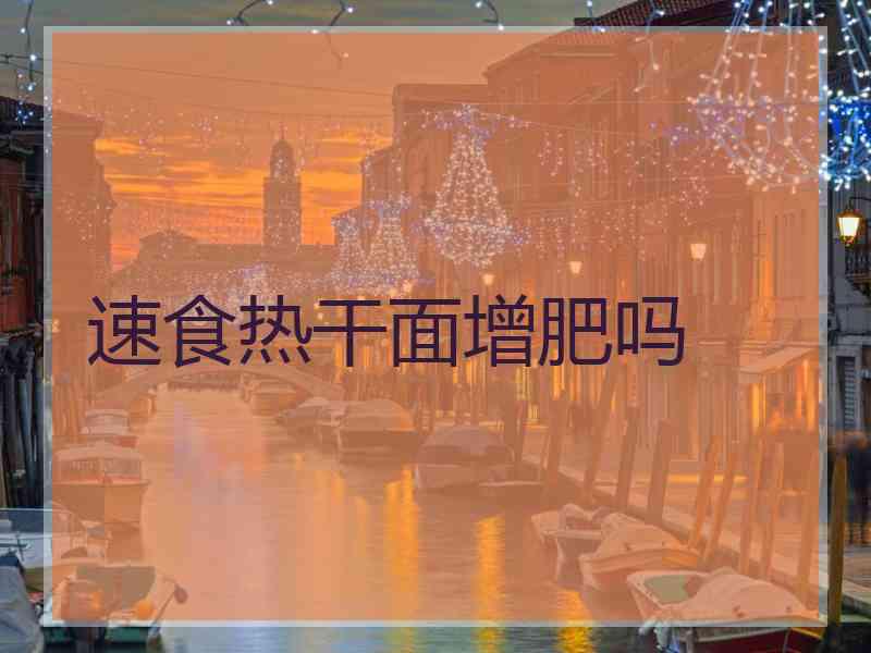 速食热干面增肥吗