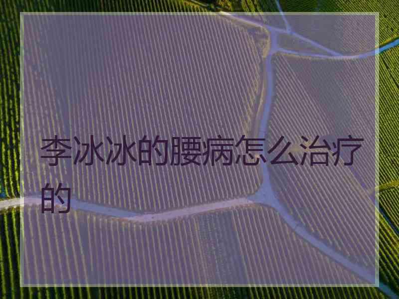 李冰冰的腰病怎么治疗的