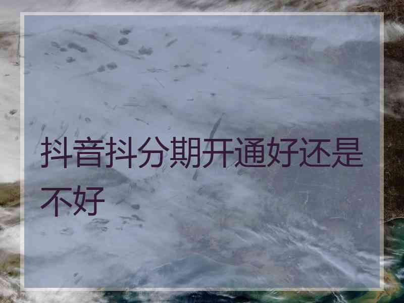 抖音抖分期开通好还是不好