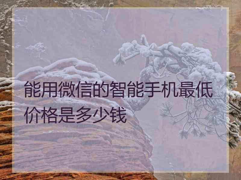 能用微信的智能手机最低价格是多少钱