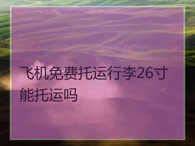飞机免费托运行李26寸能托运吗