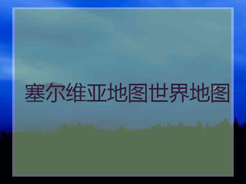 塞尔维亚地图世界地图