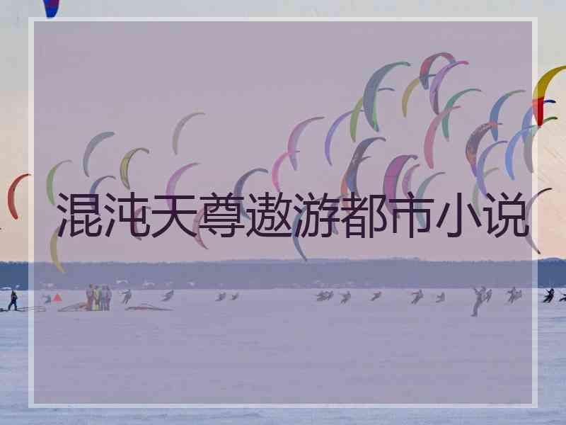 混沌天尊遨游都市小说