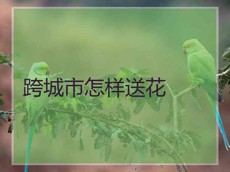 跨城市怎样送花