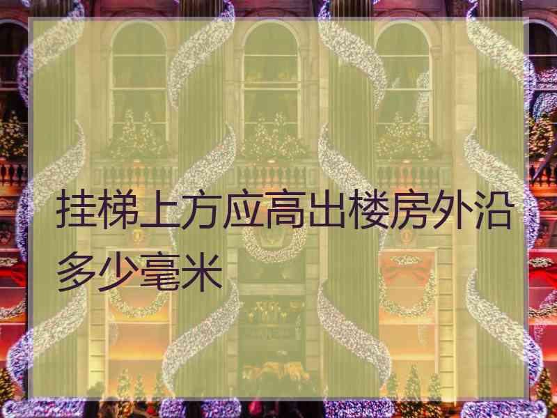 挂梯上方应高出楼房外沿多少毫米