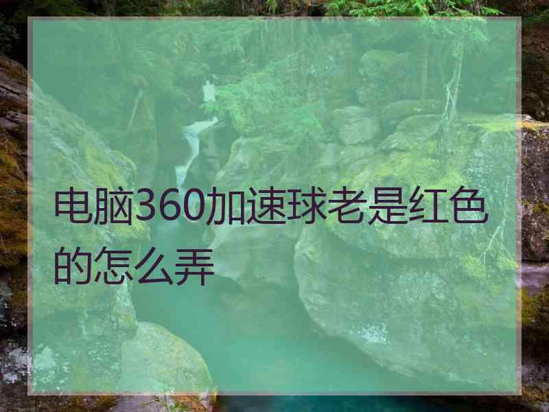 电脑360加速球老是红色的怎么弄