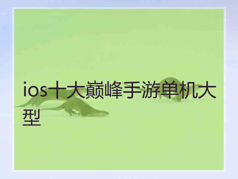 ios十大巅峰手游单机大型