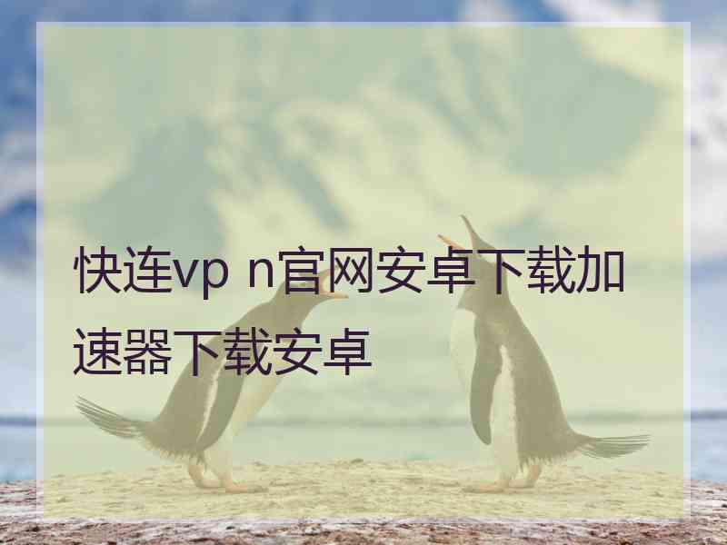 快连vp n官网安卓下载加速器下载安卓
