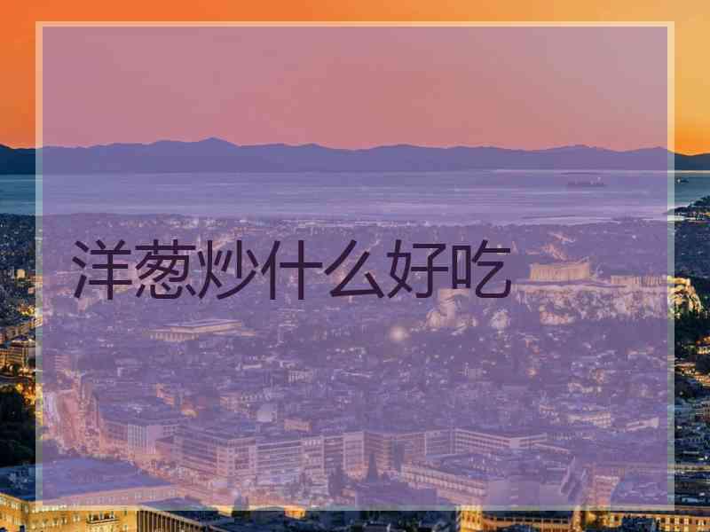 洋葱炒什么好吃