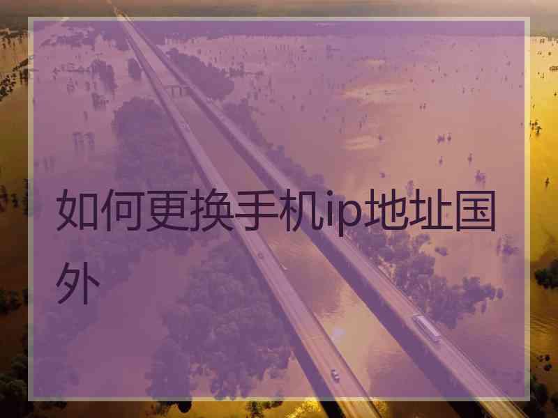 如何更换手机ip地址国外
