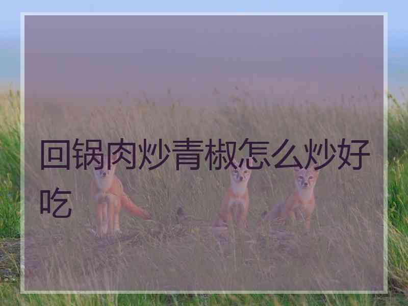 回锅肉炒青椒怎么炒好吃