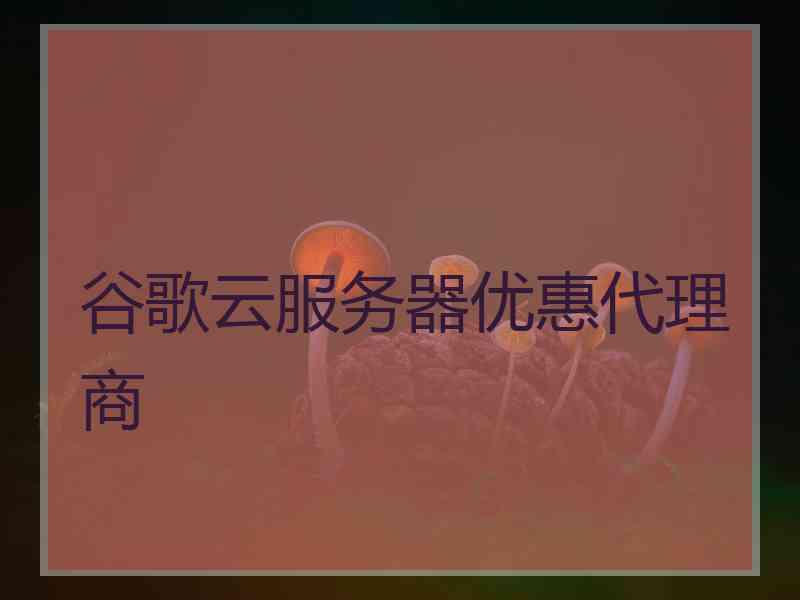 谷歌云服务器优惠代理商