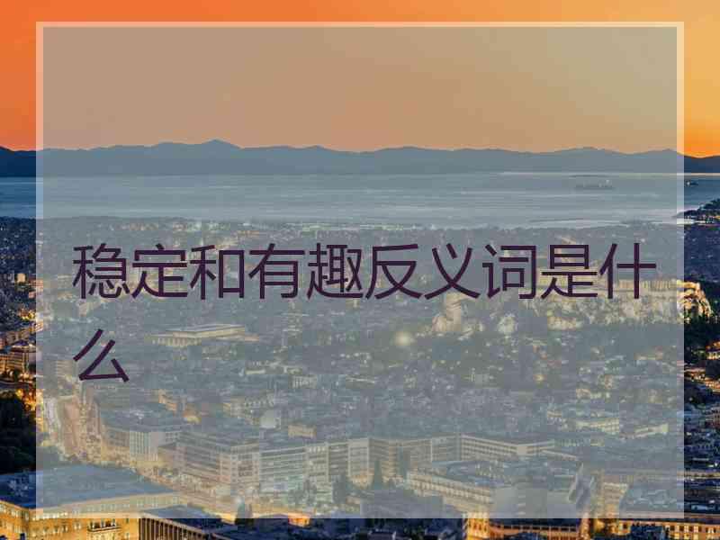 稳定和有趣反义词是什么