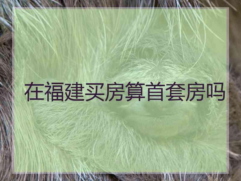 在福建买房算首套房吗