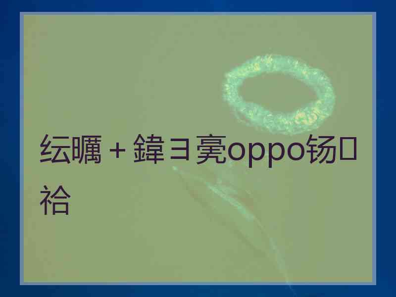 纭曞＋鍏ヨ亴oppo钖祫
