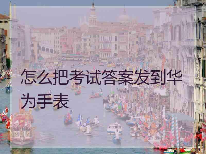 怎么把考试答案发到华为手表