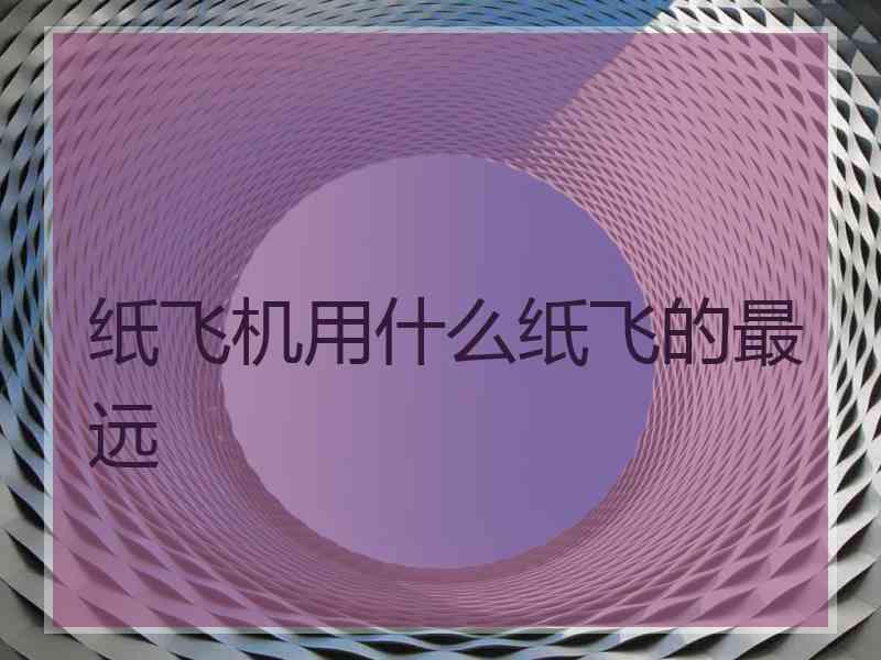 纸飞机用什么纸飞的最远