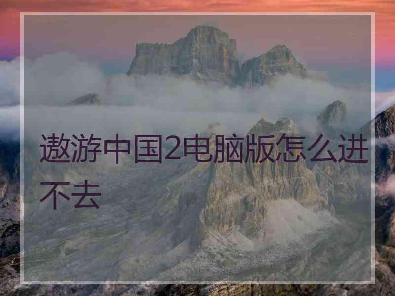 遨游中国2电脑版怎么进不去