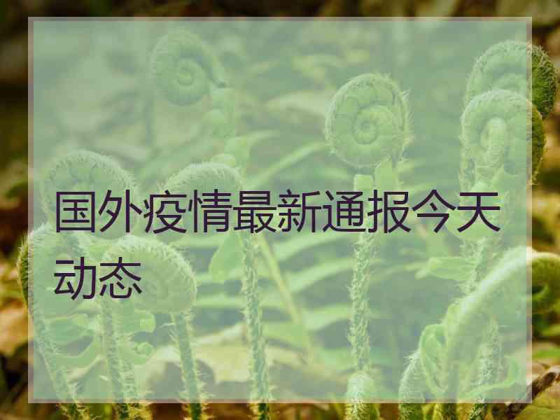 国外疫情最新通报今天动态