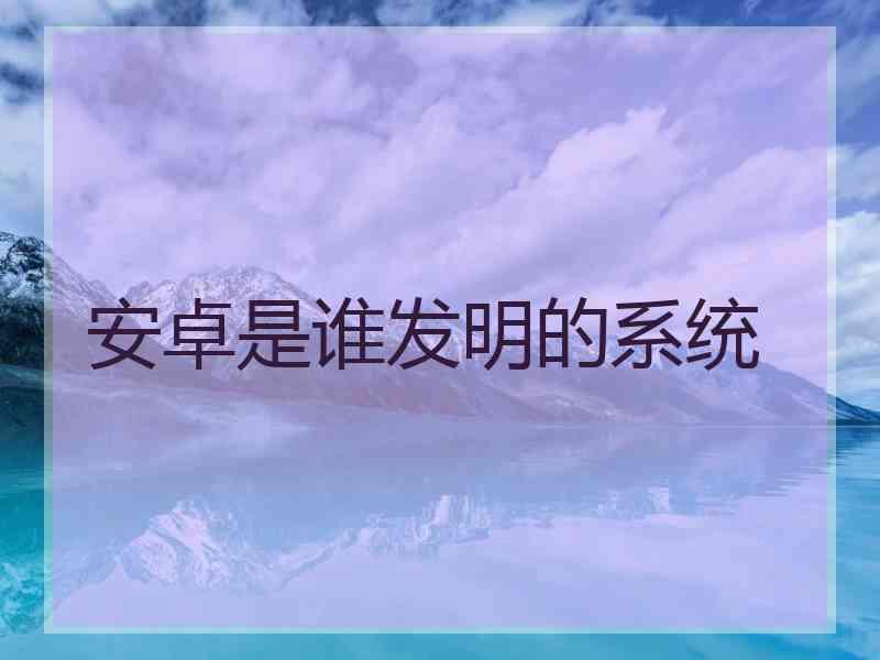 安卓是谁发明的系统
