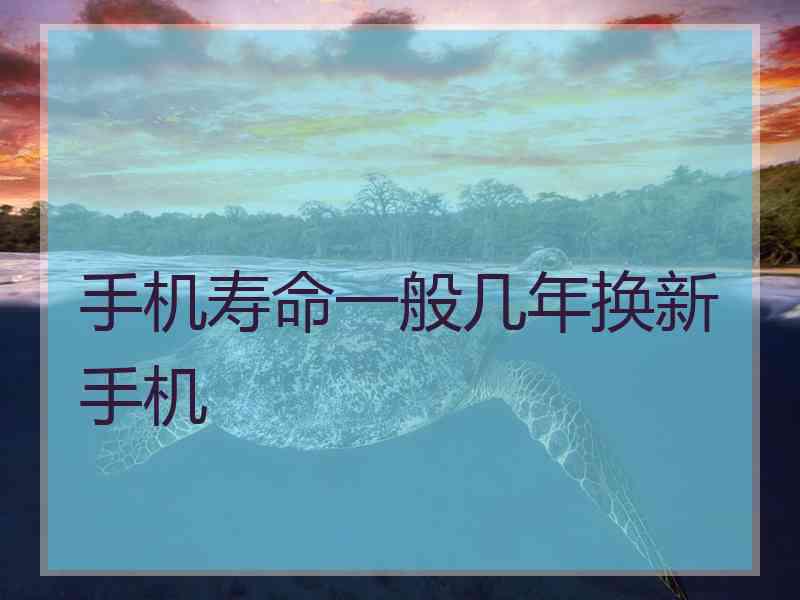 手机寿命一般几年换新手机