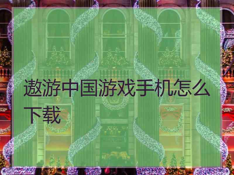 遨游中国游戏手机怎么下载