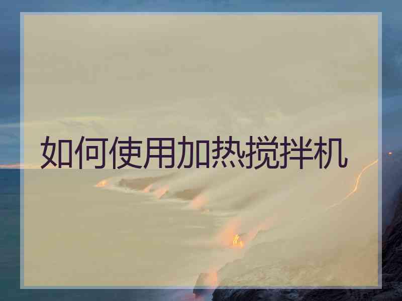 如何使用加热搅拌机