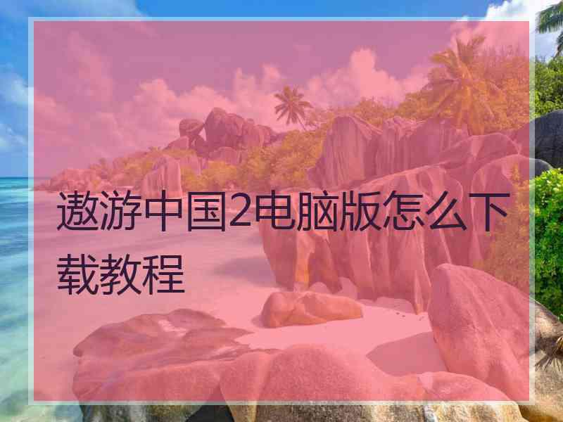 遨游中国2电脑版怎么下载教程
