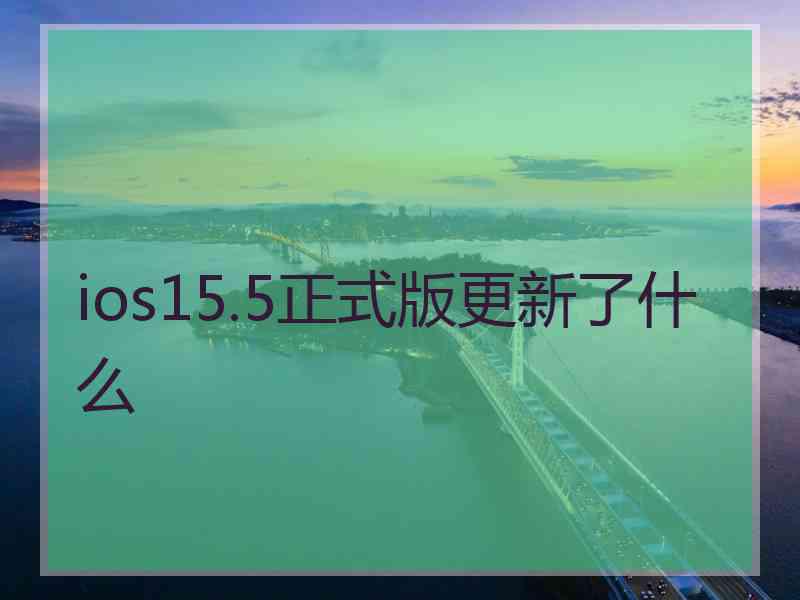 ios15.5正式版更新了什么