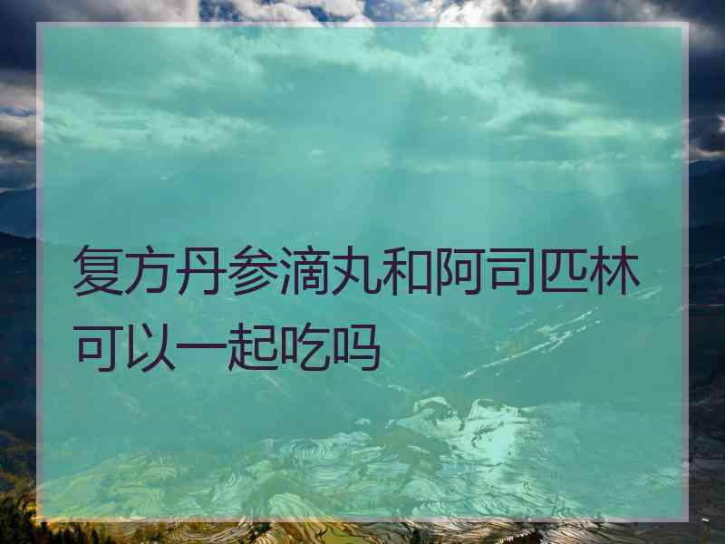 复方丹参滴丸和阿司匹林可以一起吃吗