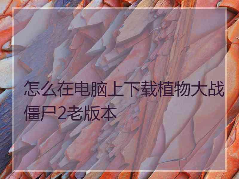 怎么在电脑上下载植物大战僵尸2老版本