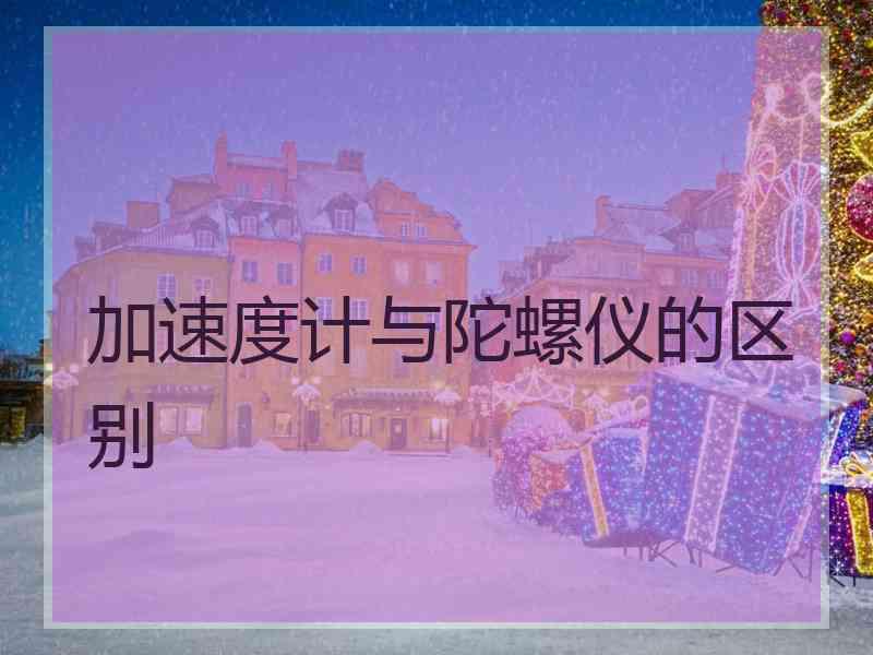 加速度计与陀螺仪的区别