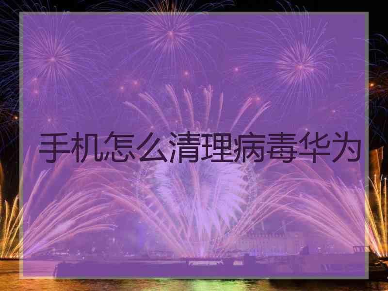 手机怎么清理病毒华为