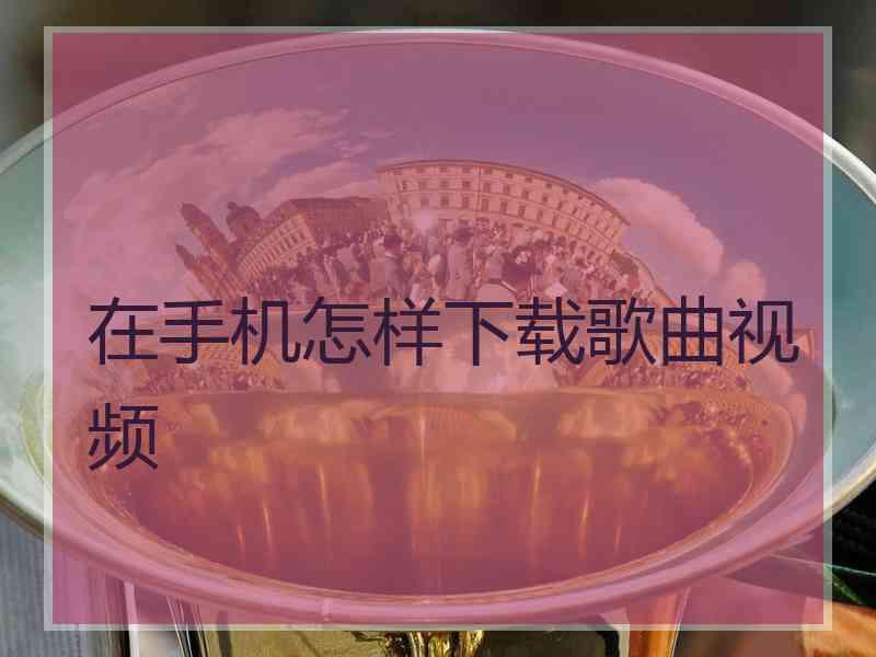 在手机怎样下载歌曲视频