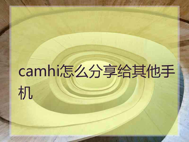 camhi怎么分享给其他手机