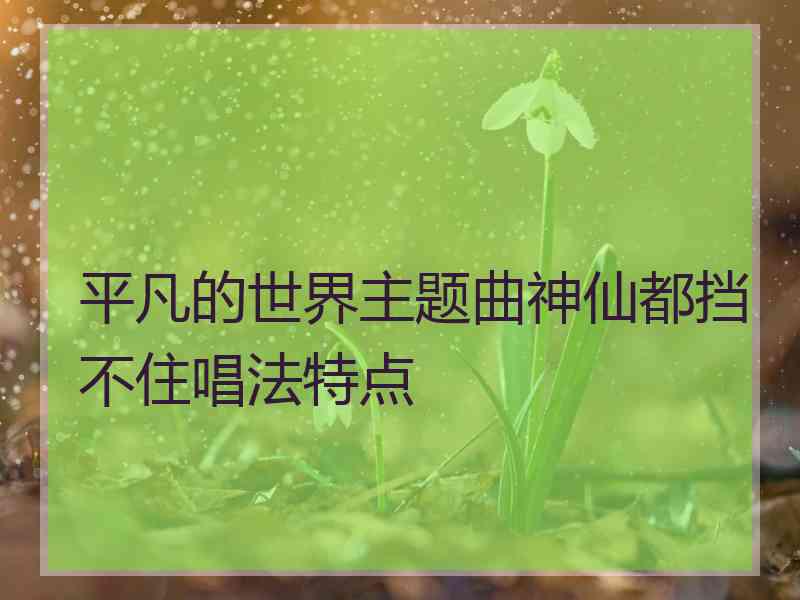 平凡的世界主题曲神仙都挡不住唱法特点
