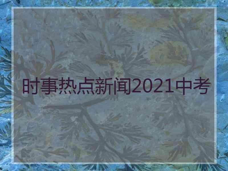 时事热点新闻2021中考