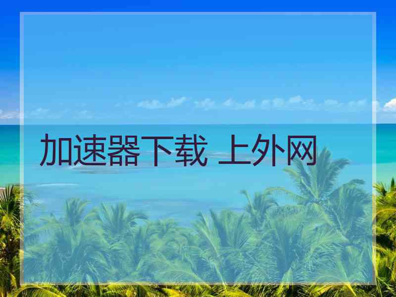 加速器下载 上外网
